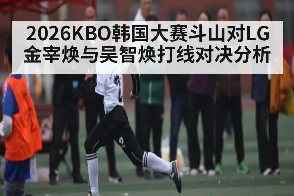 2026KBO韩国大赛斗山对LG金宰焕与吴智焕打线对决分析